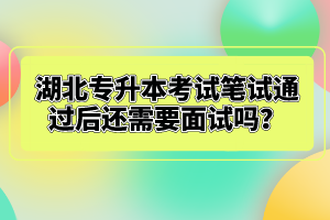 湖北專升本考試筆試通過后還需要面試嗎？