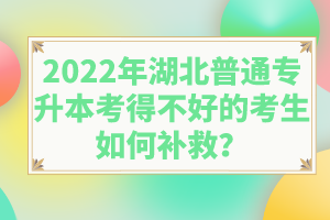 2022年湖北普通專升本考得不好的考生如何補(bǔ)救？