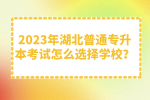 2023年湖北普通專升本考試怎么選擇學(xué)校？