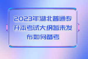 2023年湖北普通專(zhuān)升本考試大綱暫未發(fā)布如何備考