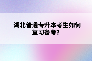 湖北普通專升本考生如何復習備考？