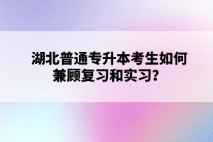 湖北普通專升本考生如何兼顧復(fù)習(xí)和實(shí)習(xí)？