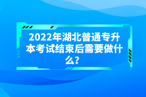 2022年湖北普通專升本考試結(jié)束后需要做什么？