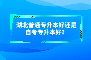 湖北普通專升本好還是自考專升本好？