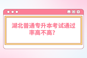 湖北普通專升本考試通過率高不高？