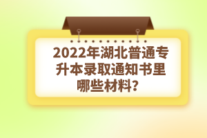 2022年湖北普通專升本錄取通知書理由哪些材料？注意事項有哪些？