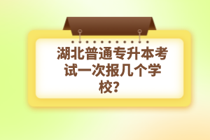 湖北普通專升本考試一次報幾個學(xué)校？