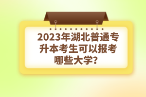 2023年湖北普通專升本考生可以報考哪些大學？