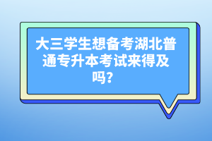 大三學生想備考湖北普通專升本考試來得及嗎？