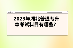 2023年湖北普通專升本考試科目有哪些？