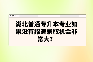 湖北普通專升本專業(yè)如果沒(méi)有招滿錄取機(jī)會(huì)非常大？