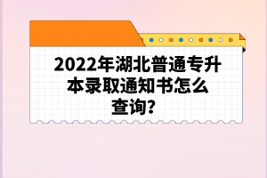 2022年湖北普通專升本錄取通知書怎么查詢？