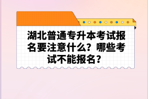 湖北普通專升本考試報(bào)名要注意什么？哪些考試不能報(bào)名？