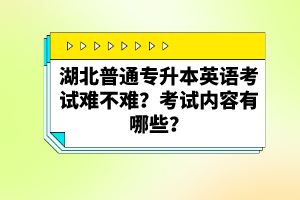 湖北普通專升本英語考試難不難？考試內(nèi)容有哪些？