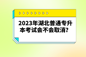 2023年湖北普通專升本考試會不會取消？