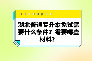 湖北普通專升本免試需要什么條件？需要哪些材料？