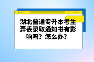 湖北普通專升本考生弄丟錄取通知書有影響嗎？怎么辦？