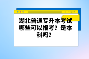 湖北普通專升本考試哪些可以報考？是本科嗎？