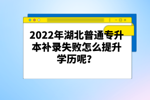 2022年湖北普通專升本補(bǔ)錄失敗怎么提升學(xué)歷呢？