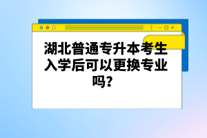 湖北普通專升本考生入學后可以更換專業(yè)嗎？