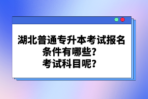 湖北普通專升本考試報名條件有哪些？考試科目呢？