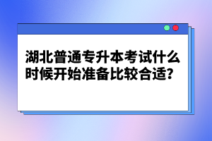 湖北普通專(zhuān)升本考試什么時(shí)候開(kāi)始準(zhǔn)備比較合適？