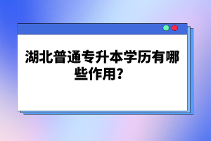 湖北普通專升本學(xué)歷有哪些作用？