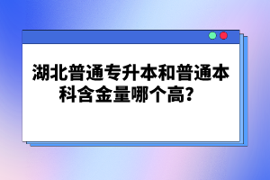 湖北普通專升本和普通本科含金量哪個(gè)高？