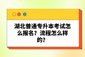 湖北普通專升本考試怎么報名？流程怎么樣的？