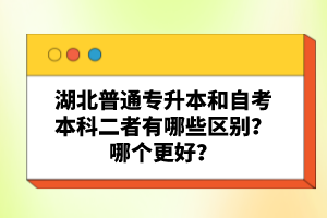 湖北普通專升本和自考本科二者有哪些區(qū)別？哪個(gè)更好？