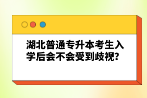 湖北普通專升本考生入學后會不會受到歧視？