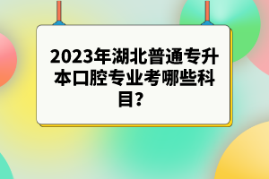 2023年湖北普通專升本口腔專業(yè)考哪些科目？參考目錄有哪些？