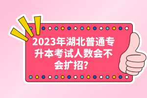 2023年湖北普通專(zhuān)升本考試人數(shù)會(huì)不會(huì)擴(kuò)招？