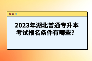 2023年湖北普通專(zhuān)升本考試報(bào)名條件有哪些？