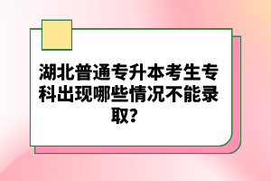 湖北普通專升本考生?？瞥霈F(xiàn)哪些情況不能錄取？