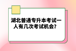 湖北普通專升本考試一人有幾次考試機(jī)會(huì)？