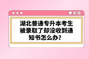 湖北普通專升本考生被錄取了卻沒收到通知書怎么辦？