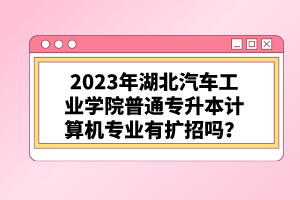 2023年湖北汽車工業(yè)學(xué)院普通專升本計算機專業(yè)有擴招嗎？