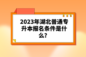 2023年湖北普通專升本報(bào)名條件是什么？