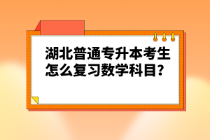 湖北普通專升本考生怎么復習數(shù)學科目？