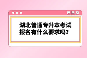 湖北普通專升本考試報(bào)名有什么要求嗎？