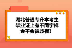 湖北普通專升本考生畢業(yè)證上有不同字樣會不會被歧視？