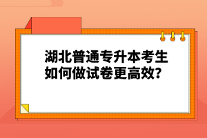 湖北普通專升本考生如何做試卷更高效？