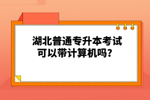 湖北普通專升本考試可以帶計算機嗎？