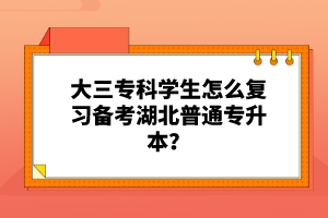 大三專(zhuān)科學(xué)生怎么復(fù)習(xí)備考湖北普通專(zhuān)升本？