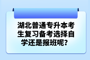 湖北普通專升本考生復(fù)習(xí)備考選擇自學(xué)還是報班呢？