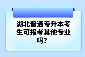 湖北普通專升本考生可報考其他專業(yè)嗎？