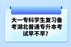 大一?？茖W(xué)生復(fù)習(xí)備考湖北普通專升本考試早不早？