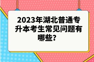 2023年湖北普通專升本考生常見問題有哪些？