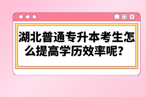 湖北普通專升本考生怎么提高學歷效率呢？